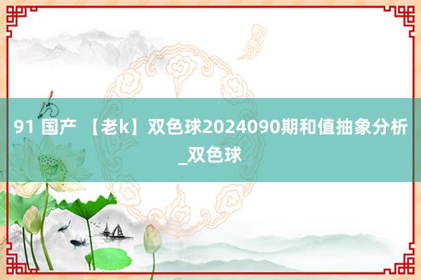 91 国产 【老k】双色球2024090期和值抽象分析_双色球