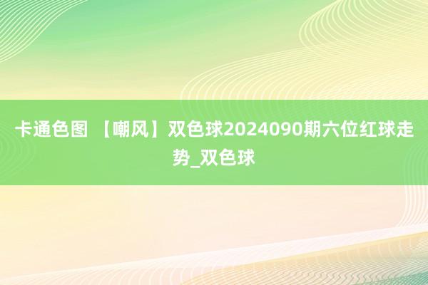 卡通色图 【嘲风】双色球2024090期六位红球走势_双色球