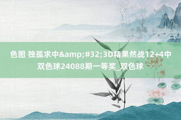 色图 独孤求中&#32;3D精果然战12+4中双色球24088期一等奖_双色球