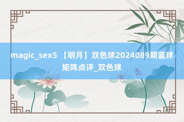 magic_sex5 【明月】双色球2024089期蓝球矩阵点评_双色球