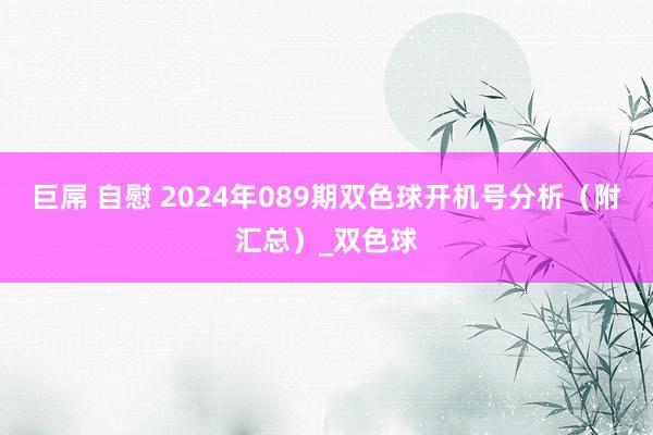 巨屌 自慰 2024年089期双色球开机号分析（附汇总）_双色球