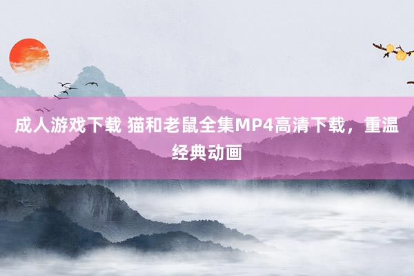 成人游戏下载 猫和老鼠全集MP4高清下载，重温经典动画