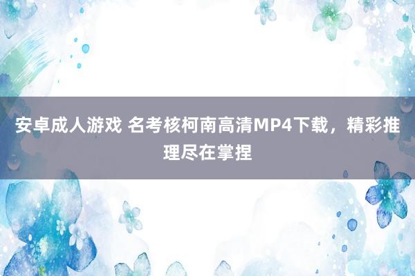 安卓成人游戏 名考核柯南高清MP4下载，精彩推理尽在掌捏