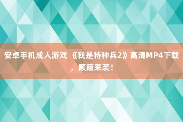 安卓手机成人游戏 《我是特种兵2》高清MP4下载，颠簸来袭！