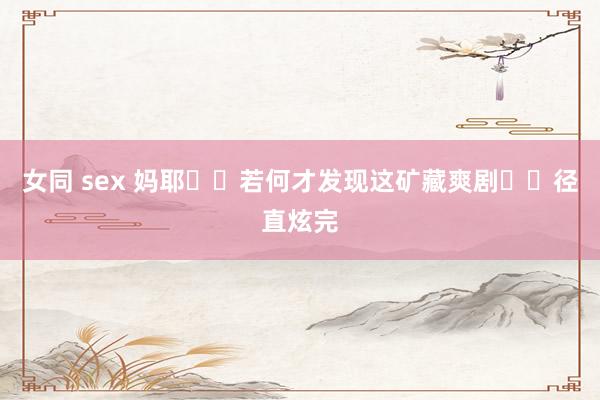 女同 sex 妈耶❗️若何才发现这矿藏爽剧❗️径直炫完