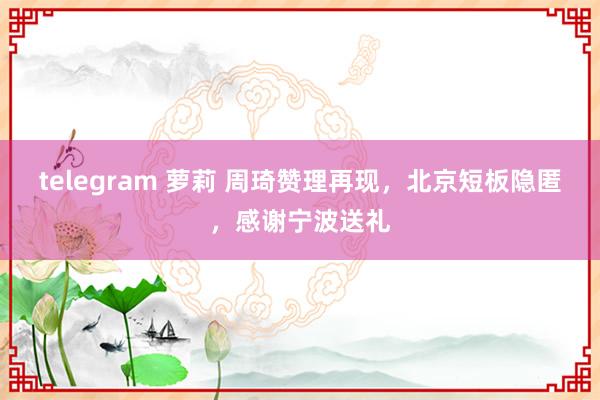 telegram 萝莉 周琦赞理再现，北京短板隐匿，感谢宁波送礼