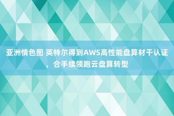 亚洲情色图 英特尔得到AWS高性能盘算材干认证，合手续领跑云盘算转型