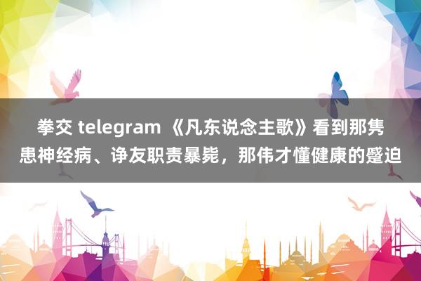 拳交 telegram 《凡东说念主歌》看到那隽患神经病、诤友职责暴毙，那伟才懂健康的蹙迫