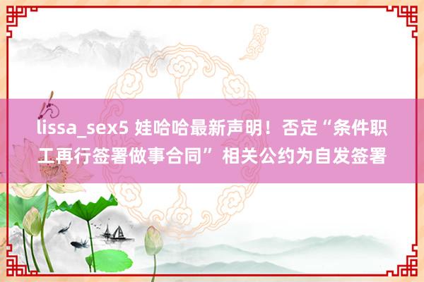 lissa_sex5 娃哈哈最新声明！否定“条件职工再行签署做事合同” 相关公约为自发签署