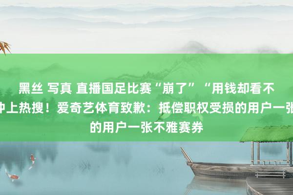 黑丝 写真 直播国足比赛“崩了” “用钱却看不了”一度冲上热搜！爱奇艺体育致歉：抵偿职权受损的用户一张不雅赛券