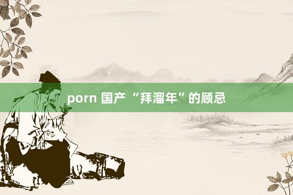 porn 国产 “拜溜年”的顾忌