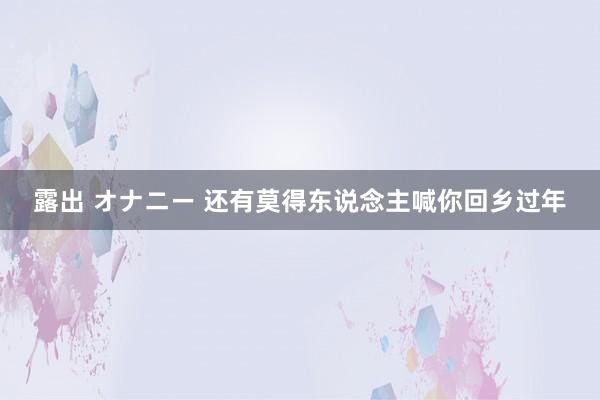 露出 オナニー 还有莫得东说念主喊你回乡过年