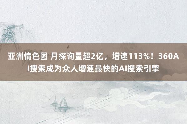 亚洲情色图 月探询量超2亿，增速113%！360AI搜索成为众人增速最快的AI搜索引擎