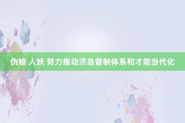 伪娘 人妖 努力推动济急管制体系和才能当代化