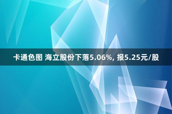 卡通色图 海立股份下落5.06%， 报5.25元/股