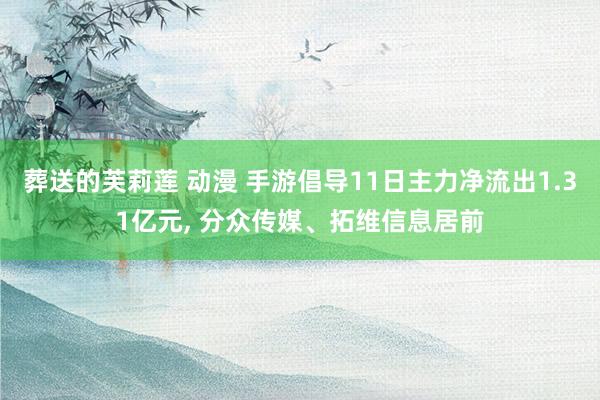 葬送的芙莉莲 动漫 手游倡导11日主力净流出1.31亿元， 分众传媒、拓维信息居前