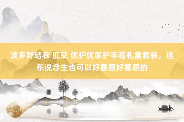 波多野结衣 肛交 优护优家护手霜礼盒套装，送东说念主也可以好意思好意思的