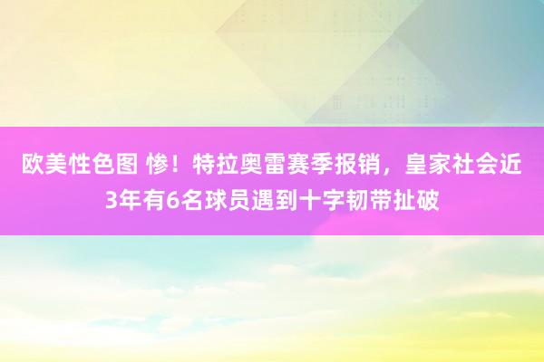 欧美性色图 惨！特拉奥雷赛季报销，皇家社会近3年有6名球员遇到十字韧带扯破