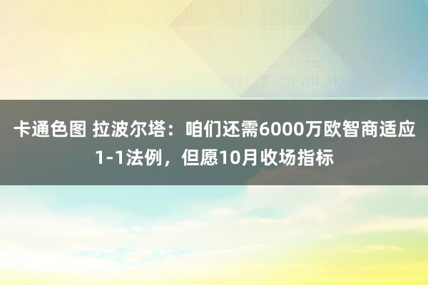 卡通色图 拉波尔塔：咱们还需6000万欧智商适应1-1法例，但愿10月收场指标