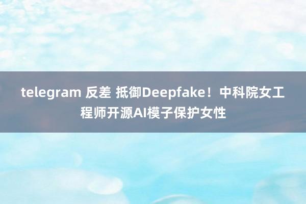 telegram 反差 抵御Deepfake！中科院女工程师开源AI模子保护女性