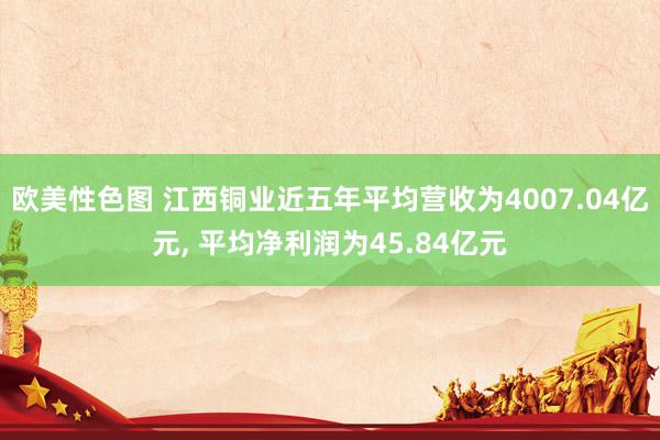 欧美性色图 江西铜业近五年平均营收为4007.04亿元， 平均净利润为45.84亿元