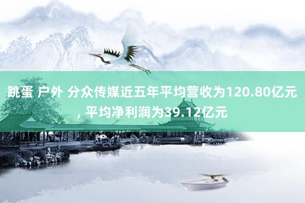 跳蛋 户外 分众传媒近五年平均营收为120.80亿元, 平均净利润为39.12亿元