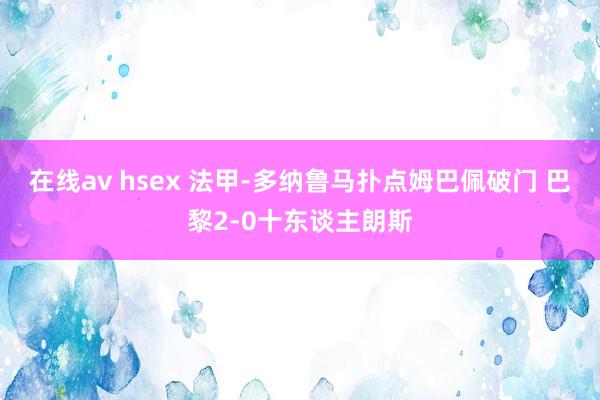 在线av hsex 法甲-多纳鲁马扑点姆巴佩破门 巴黎2-0十东谈主朗斯