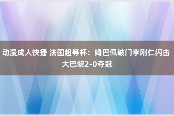 动漫成人快播 法国超等杯：姆巴佩破门李刚仁闪击 大巴黎2-0夺冠