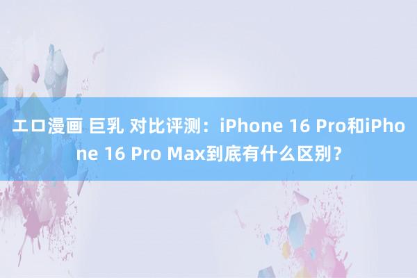 エロ漫画 巨乳 对比评测：iPhone 16 Pro和iPhone 16 Pro Max到底有什么区别？