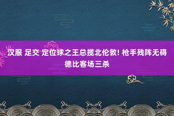 汉服 足交 定位球之王总揽北伦敦! 枪手残阵无碍德比客场三杀