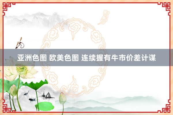 亚洲色图 欧美色图 连续握有牛市价差计谋