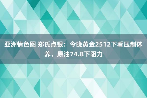 亚洲情色图 郑氏点银：今晚黄金2512下看压制休养，原油74.8下阻力