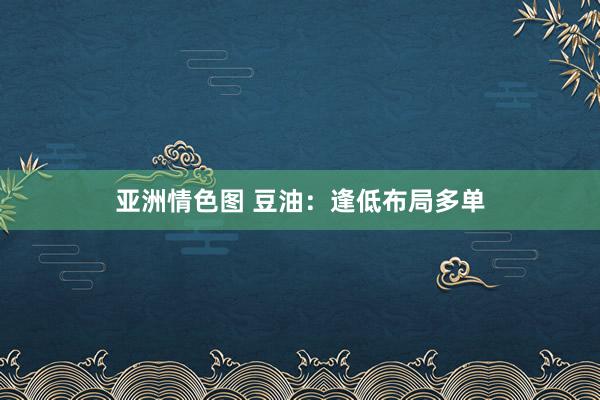 亚洲情色图 豆油：逢低布局多单