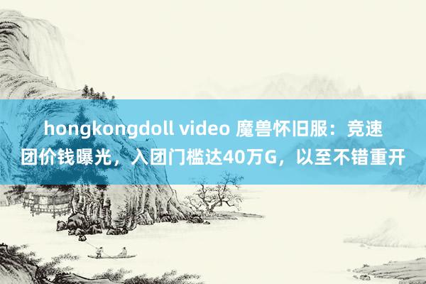 hongkongdoll video 魔兽怀旧服：竞速团价钱曝光，入团门槛达40万G，以至不错重开