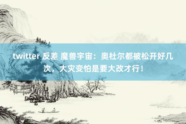 twitter 反差 魔兽宇宙：奥杜尔都被松开好几次，大灾变怕是要大改才行！