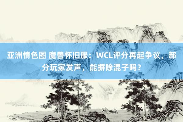 亚洲情色图 魔兽怀旧服：WCL评分再起争议，部分玩家发声，能摒除混子吗？