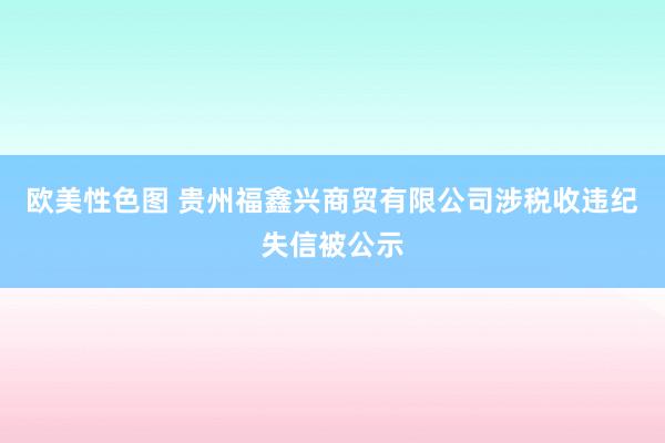 欧美性色图 贵州福鑫兴商贸有限公司涉税收违纪失信被公示