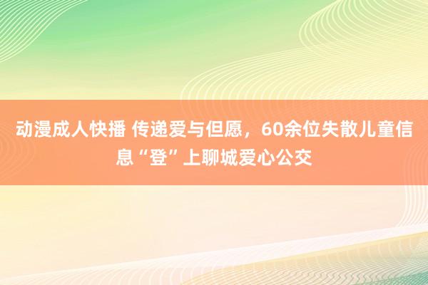 动漫成人快播 传递爱与但愿，60余位失散儿童信息“登”上聊城爱心公交