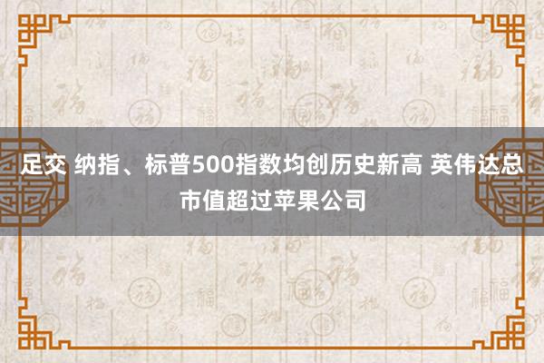 足交 纳指、标普500指数均创历史新高 英伟达总市值超过苹果公司