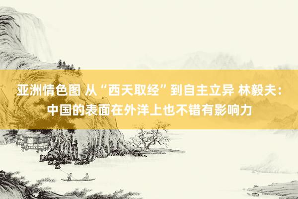 亚洲情色图 从“西天取经”到自主立异 林毅夫：中国的表面在外洋上也不错有影响力