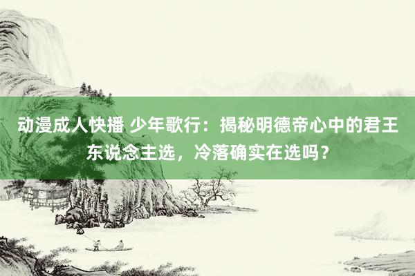 动漫成人快播 少年歌行：揭秘明德帝心中的君王东说念主选，冷落确实在选吗？