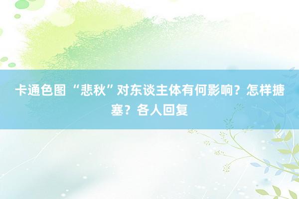 卡通色图 “悲秋”对东谈主体有何影响？怎样搪塞？各人回复