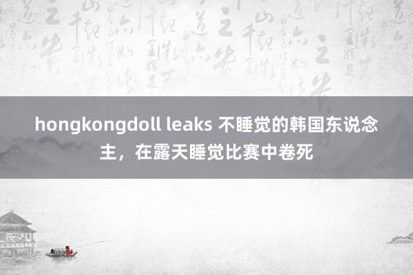 hongkongdoll leaks 不睡觉的韩国东说念主，在露天睡觉比赛中卷死