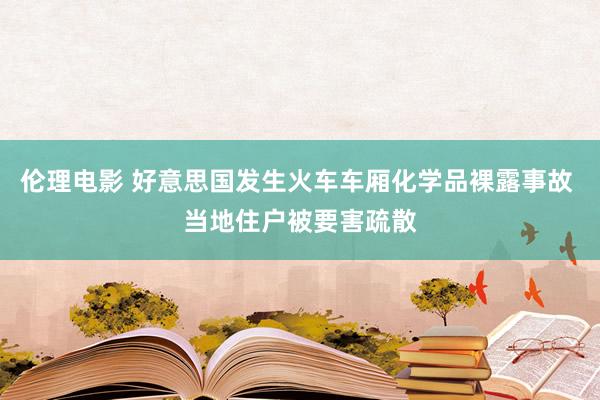 伦理电影 好意思国发生火车车厢化学品裸露事故 当地住户被要害疏散