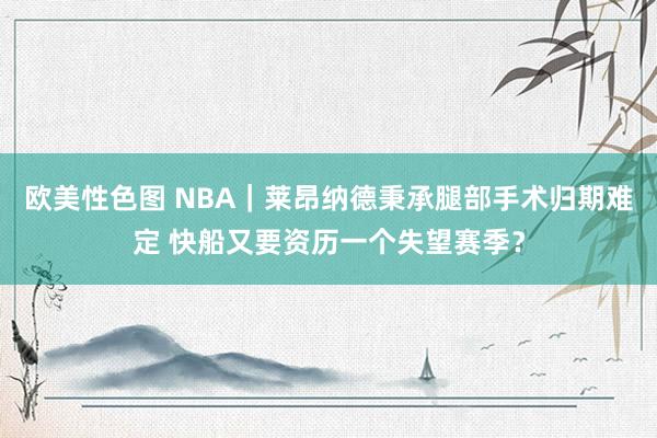 欧美性色图 NBA｜莱昂纳德秉承腿部手术归期难定 快船又要资历一个失望赛季？