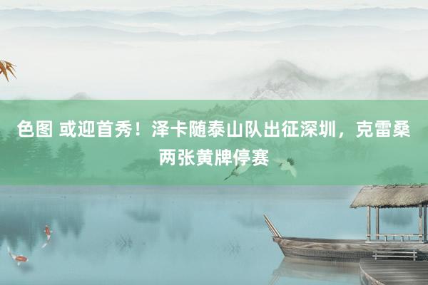 色图 或迎首秀！泽卡随泰山队出征深圳，克雷桑两张黄牌停赛