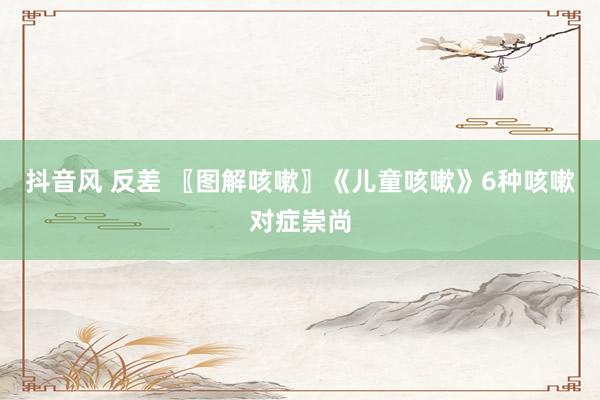 抖音风 反差 〖图解咳嗽〗《儿童咳嗽》6种咳嗽对症崇尚