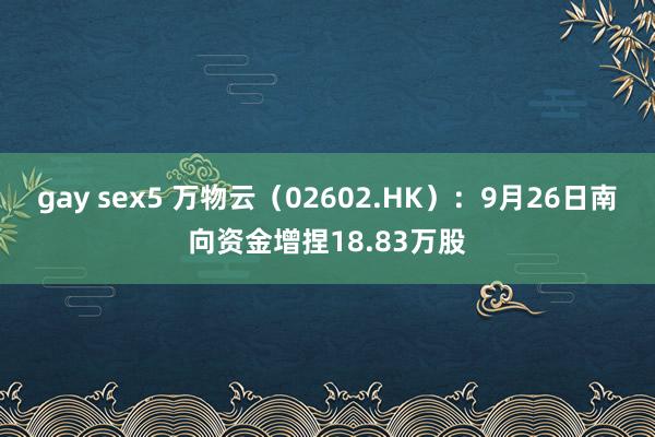 gay sex5 万物云（02602.HK）：9月26日南向资金增捏18.83万股