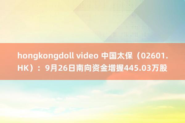 hongkongdoll video 中国太保（02601.HK）：9月26日南向资金增握445.03万股