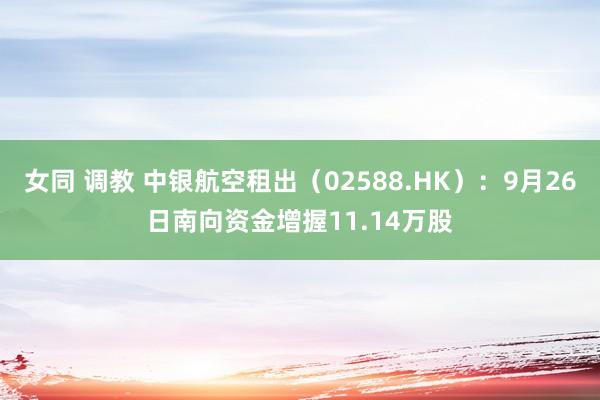 女同 调教 中银航空租出（02588.HK）：9月26日南向资金增握11.14万股